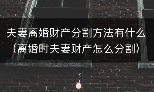 夫妻离婚财产分割方法有什么（离婚时夫妻财产怎么分割）
