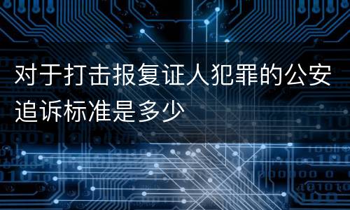 对于打击报复证人犯罪的公安追诉标准是多少