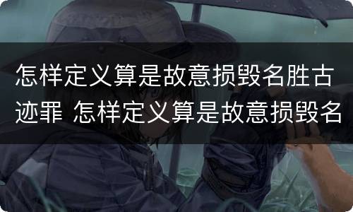 怎样定义算是故意损毁名胜古迹罪 怎样定义算是故意损毁名胜古迹罪呢