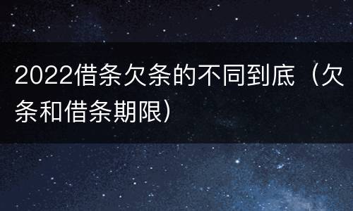2022借条欠条的不同到底（欠条和借条期限）