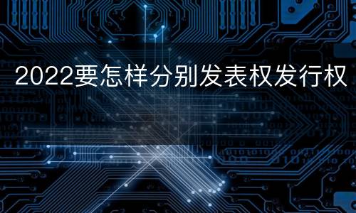 2022要怎样分别发表权发行权