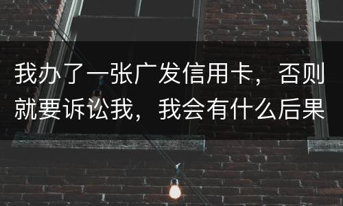 我办了一张广发信用卡，否则就要诉讼我，我会有什么后果