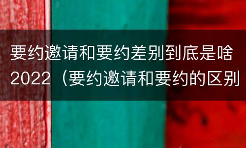 要约邀请和要约差别到底是啥2022（要约邀请和要约的区别是什么）