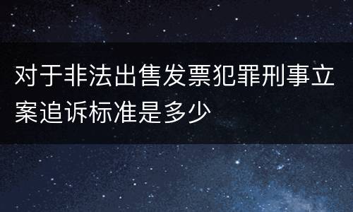 对于非法出售发票犯罪刑事立案追诉标准是多少