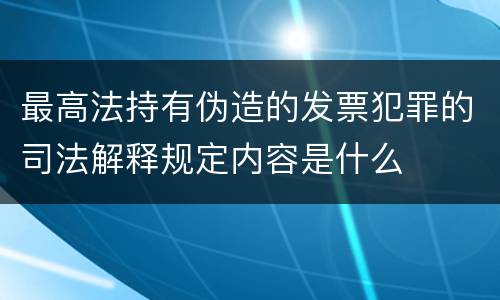 最高法持有伪造的发票犯罪的司法解释规定内容是什么