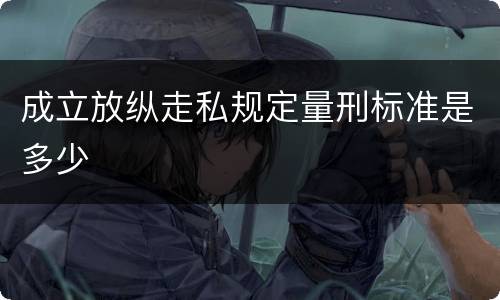 成立放纵走私规定量刑标准是多少 成立放纵走私规定量刑标准是多少