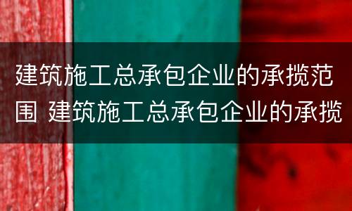 建筑施工总承包企业的承揽范围 建筑施工总承包企业的承揽范围有哪些