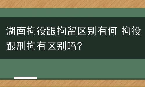 湖南拘役跟拘留区别有何 拘役跟刑拘有区别吗?