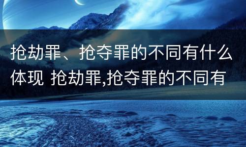 抢劫罪、抢夺罪的不同有什么体现 抢劫罪,抢夺罪的不同有什么体现吗