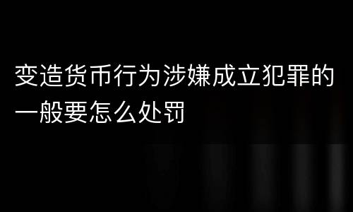 变造货币行为涉嫌成立犯罪的一般要怎么处罚