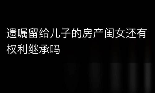 遗嘱留给儿子的房产闺女还有权利继承吗