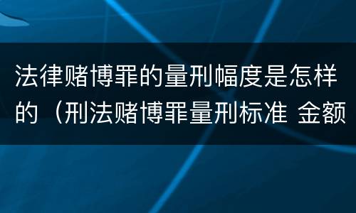法律赌博罪的量刑幅度是怎样的（刑法赌博罪量刑标准 金额）