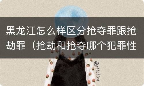 黑龙江怎么样区分抢夺罪跟抢劫罪（抢劫和抢夺哪个犯罪性质严重）