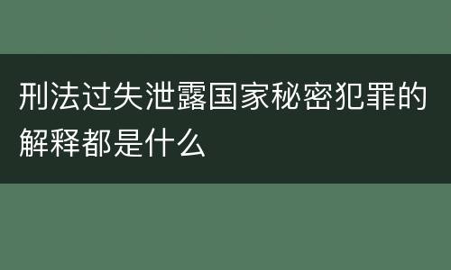 刑法过失泄露国家秘密犯罪的解释都是什么