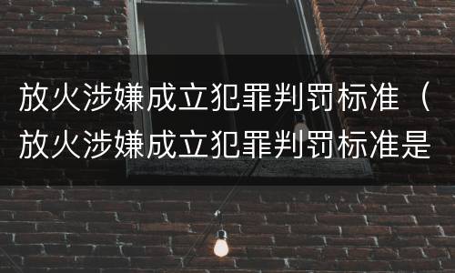 放火涉嫌成立犯罪判罚标准（放火涉嫌成立犯罪判罚标准是什么）