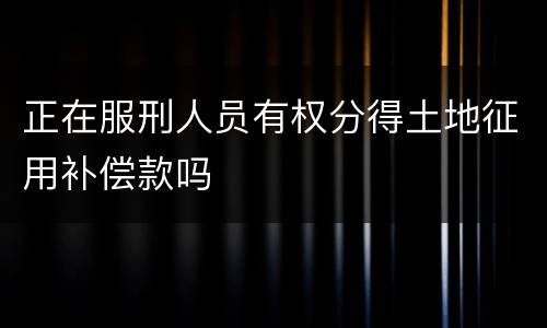 正在服刑人员有权分得土地征用补偿款吗
