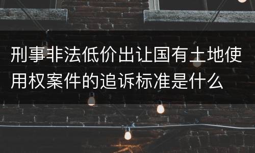 刑事非法低价出让国有土地使用权案件的追诉标准是什么