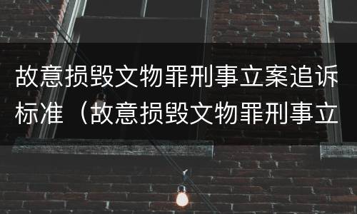 故意损毁文物罪刑事立案追诉标准（故意损毁文物罪刑事立案追诉标准是什么）