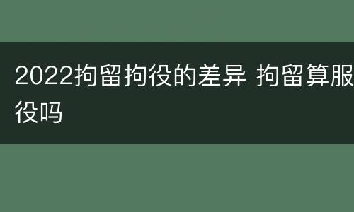 2022拘留拘役的差异 拘留算服役吗