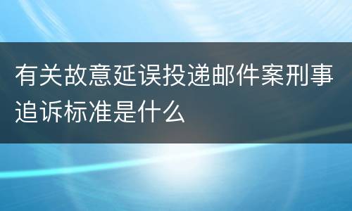 有关故意延误投递邮件案刑事追诉标准是什么