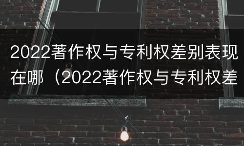2022著作权与专利权差别表现在哪（2022著作权与专利权差别表现在哪几方面）