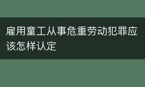 雇用童工从事危重劳动犯罪应该怎样认定