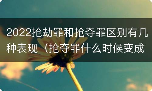 2022抢劫罪和抢夺罪区别有几种表现（抢夺罪什么时候变成抢劫罪）