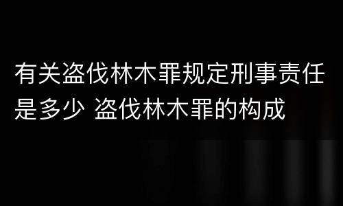 有关盗伐林木罪规定刑事责任是多少 盗伐林木罪的构成