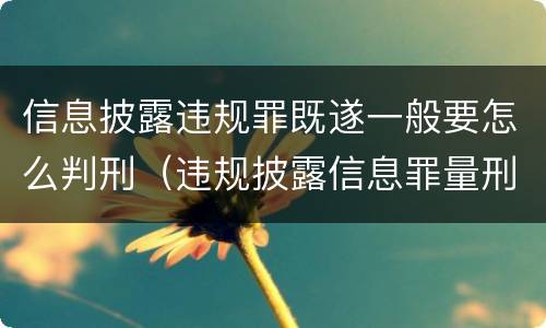 信息披露违规罪既遂一般要怎么判刑（违规披露信息罪量刑处罚）