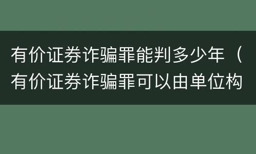 有价证券诈骗罪能判多少年（有价证券诈骗罪可以由单位构成吗）