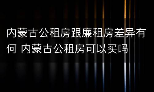 内蒙古公租房跟廉租房差异有何 内蒙古公租房可以买吗