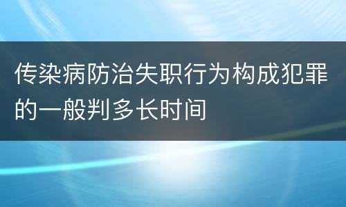 传染病防治失职行为构成犯罪的一般判多长时间