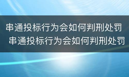 串通投标行为会如何判刑处罚 串通投标行为会如何判刑处罚吗