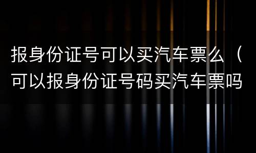 报身份证号可以买汽车票么（可以报身份证号码买汽车票吗）