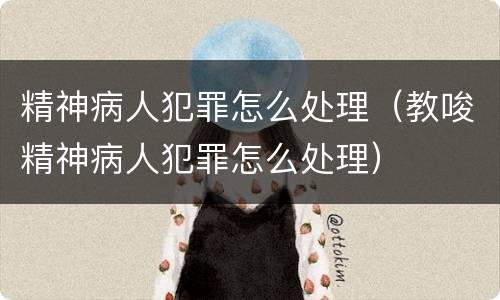 精神病人犯罪怎么处理（教唆精神病人犯罪怎么处理）