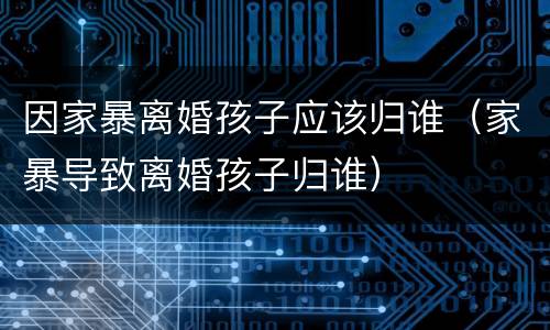 因家暴离婚孩子应该归谁（家暴导致离婚孩子归谁）