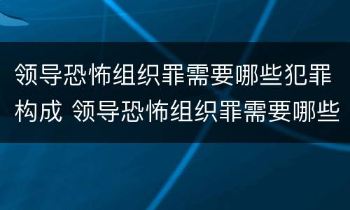 领导恐怖组织罪需要哪些犯罪构成 领导恐怖组织罪需要哪些犯罪构成要件