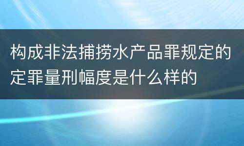 构成非法捕捞水产品罪规定的定罪量刑幅度是什么样的