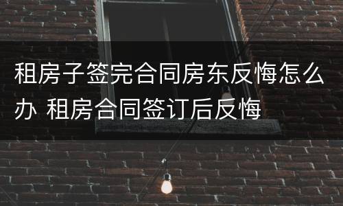 租房子签完合同房东反悔怎么办 租房合同签订后反悔