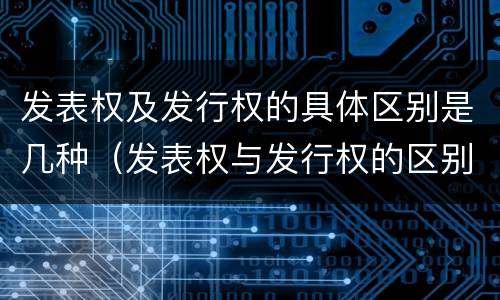 发表权及发行权的具体区别是几种（发表权与发行权的区别）
