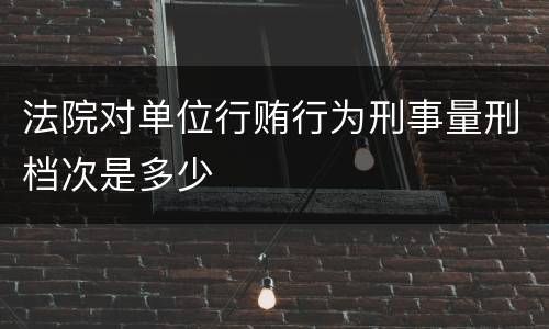 法院对单位行贿行为刑事量刑档次是多少