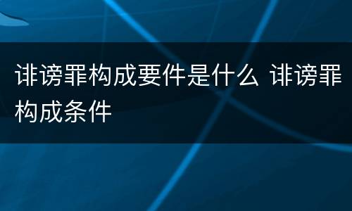 诽谤罪构成要件是什么 诽谤罪构成条件