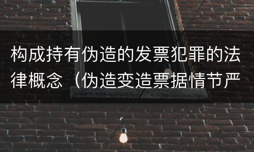 构成持有伪造的发票犯罪的法律概念（伪造变造票据情节严重的应承担的刑事责任是）