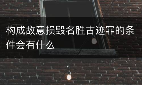 构成故意损毁名胜古迹罪的条件会有什么