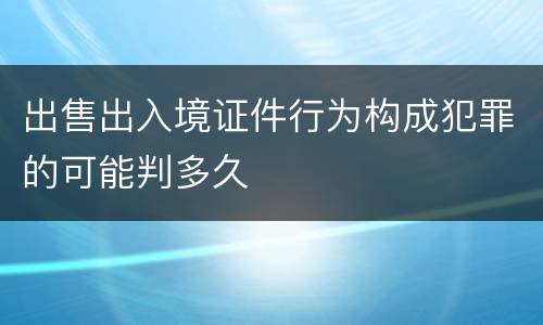 出售出入境证件行为构成犯罪的可能判多久