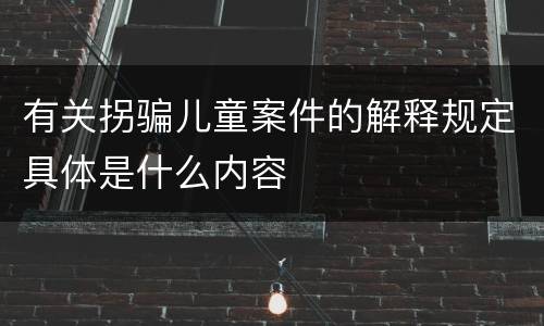 有关拐骗儿童案件的解释规定具体是什么内容