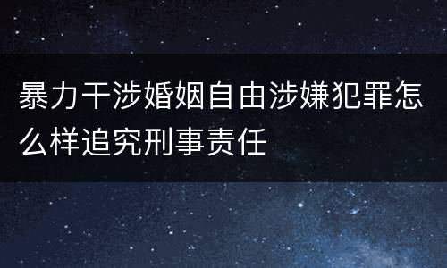 暴力干涉婚姻自由涉嫌犯罪怎么样追究刑事责任