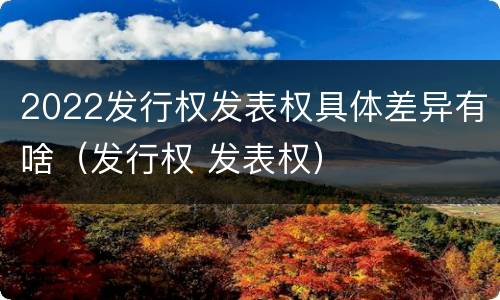 2022发行权发表权具体差异有啥（发行权 发表权）