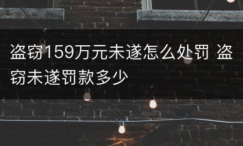 盗窃159万元未遂怎么处罚 盗窃未遂罚款多少