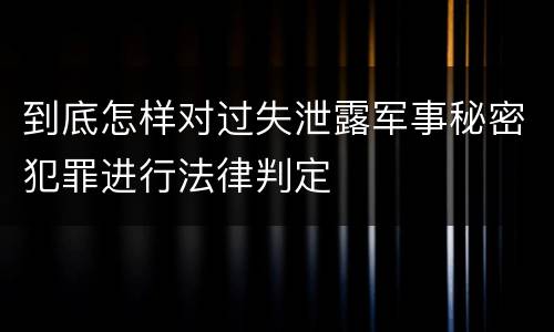 到底怎样对过失泄露军事秘密犯罪进行法律判定